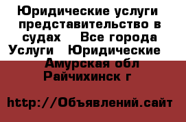 Юридические услуги, представительство в судах. - Все города Услуги » Юридические   . Амурская обл.,Райчихинск г.